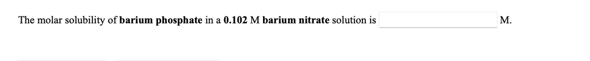 The molar solubility of barium phosphate in a 0.102 M barium nitrate solution is
М.
