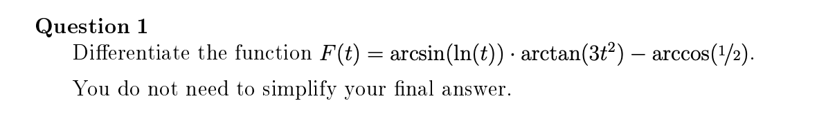 Question 1
Differentiate the function F(t) = arcsin(ln(t)) · arctan(3t²) – arccos(/2).
You do not need to simplify your final answer.

