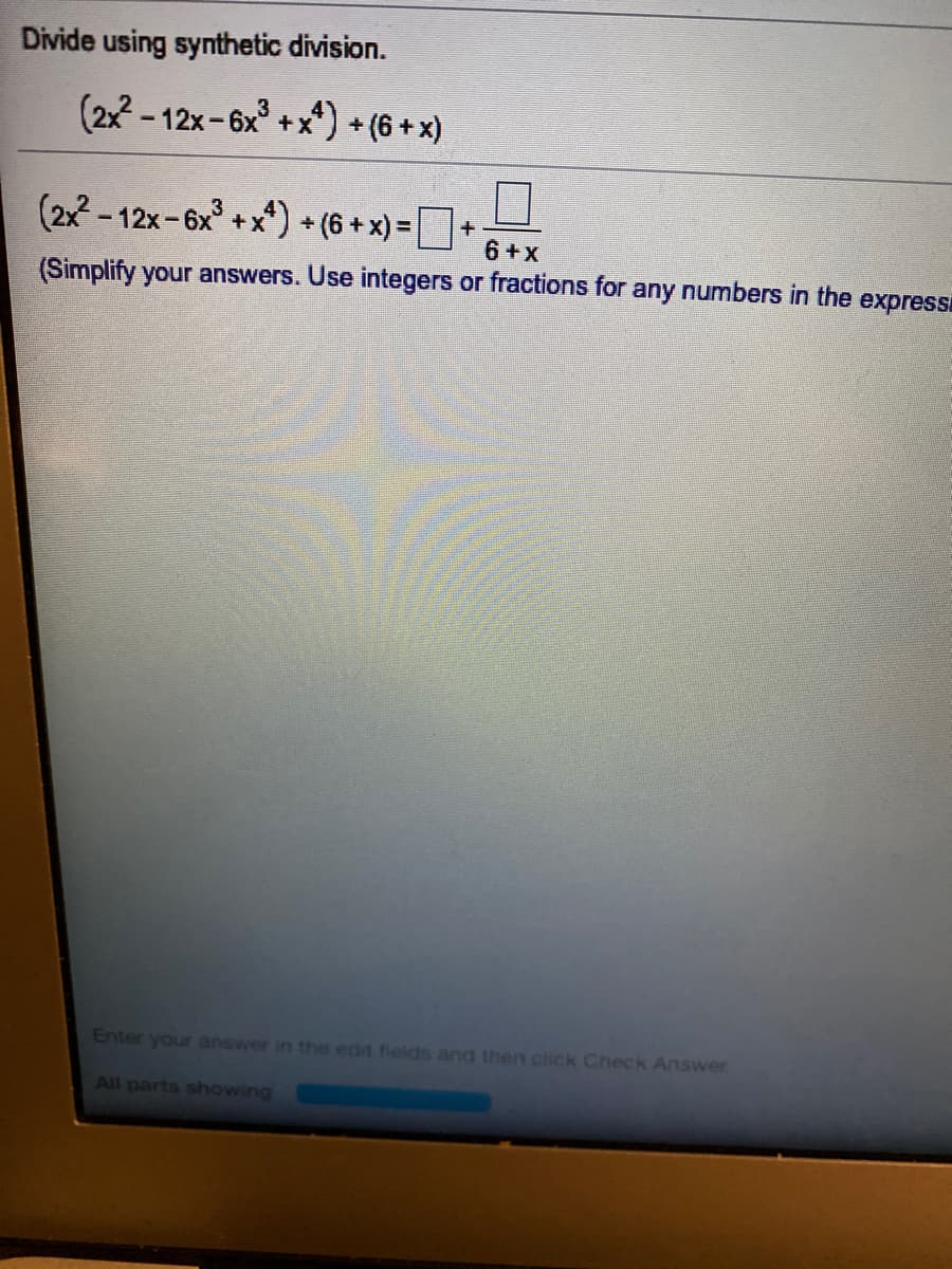 Divide using synthetic division.
(2x - 12x-6x° +x) + (6 + x)
(2x - 12x-6x +x*) + (6 + x) =
6 +x
(Simplify your answers. Use integers or fractions for any numbers in the expressi
Enter your answer in the edit fields and then click Check Answer
All parts showing
