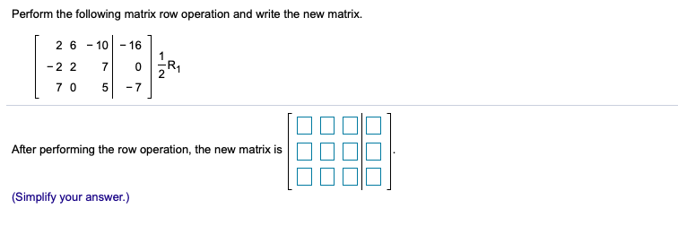 Perform the following matrix row operation and write the new matrix.
2 6 - 10 - 16
1
-2 2
R1
7
7 0
- 7
After performing the row operation, the new matrix is
(Simplify your answer.)
