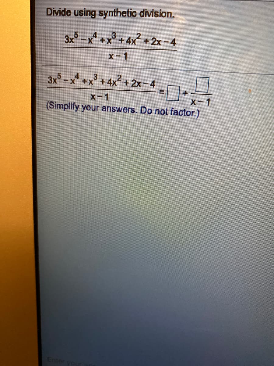 Divide using synthetic division.
4.
3
3x° -x* +x + 4x + 2x-4
x-1
3x-x +x° +4x+2x-4
5.
3
X-1
X-1
(Simplify your answers. Do not factor.)
Enter you
