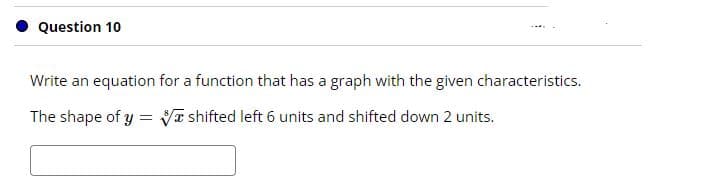 Question 10
Write an equation for a function that has a graph with the given characteristics.
The shape of y = Va shifted left 6 units and shifted down 2 units.
