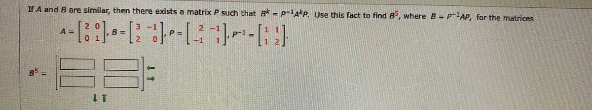 If A and B are similar, then there exists a matrix P such that B = P-A*P. Use this fact to find B, where B = P--AP, for the matrices
%3D
A =
B%3=
%3D
1 1
