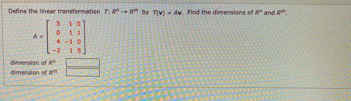 Define the linear transformation T: R"
RM by T(v) = Av. Find the dimensions of R and RTn,
%3D
10
1 1
A =
4-1 0
-2
15
dimension of R
dimension of Rm
