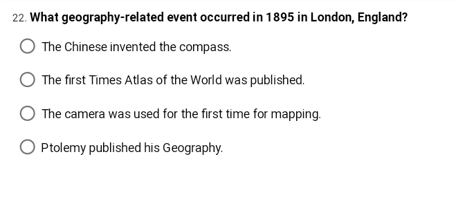 22. What geography-related event occurred in 1895 in London, England?
The Chinese invented the compass.
The first Times Atlas of the World was published.
The camera was used for the first time for mapping.
Ptolemy published his Geography.
