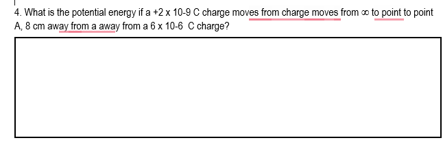4. What is the potential energy if a +2 x 10-9 C charge moves from charge moves from o to point to point
A, 8 cm away from a away from a 6 x 10-6 C charge?
