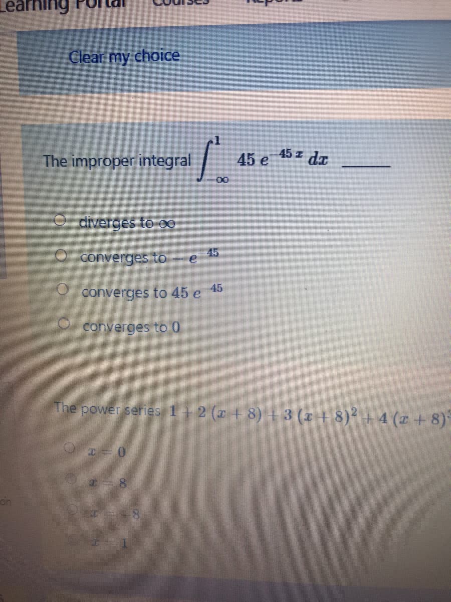 Clear
my
choice
45z dr
The improper integral
45 e
O diverges to 0∞
45
converges to e
45
* converges to 45 e
converges to 0
The power series 1+ 2 (z + 8) + 3 (z + 8)² + 4 (z+ 8)
on
8.
