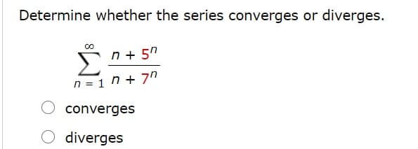 Determine whether the series converges or diverges.
n + 5"
n = 1 n + 7n
converges
diverges
