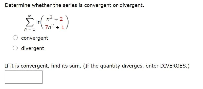 Determine whether the series is convergent or divergent.
+ 2
E In
7n2 + 1
n = 1
convergent
divergent
If it is convergent, find its sum. (If the quantity diverges, enter DIVERGES.)
