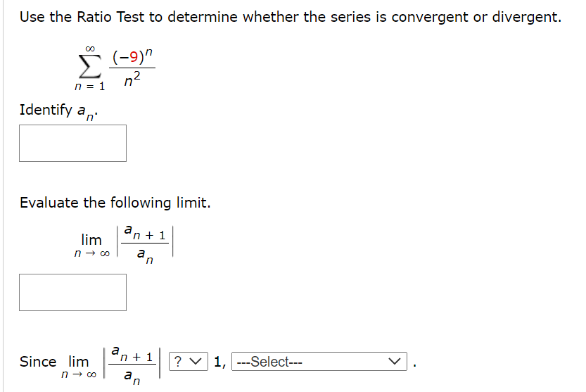 Use the Ratio Test to determine whether the series is convergent or divergent.
(-9)"
n2
n = 1
Identify a,
Evaluate the following limit.
an + 1
lim
n → 0o
a,
in
a
n + 1
? v 1, ---Select---
Since lim
n - co
an
