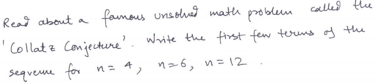 Read about a
famous unsolua math problem
called the
Collatz Conjecture'
Write the first few terns of the
sequeme for n= 4, n=6, n= 12

