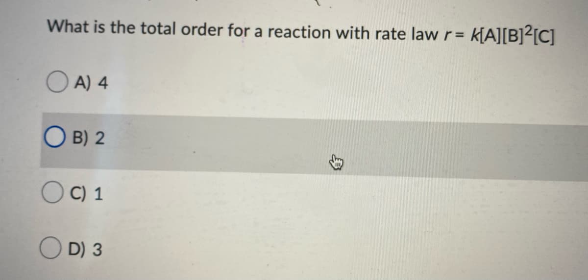 What is the total order for a reaction with rate law r= k[A][B]²[C]
O A) 4
O B) 2
C) 1
D) 3
