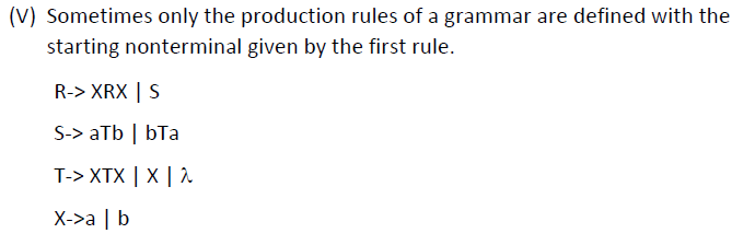 (V) Sometimes only the production rules of a grammar are defined with the
starting nonterminal given by the first rule.
R-> XRX | S
S-> aTb | bTa
T-> XTX | X | 2
X->a | b
