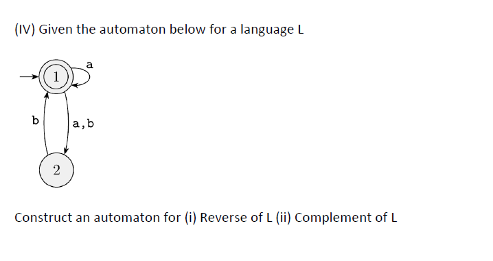 (IV) Given the automaton below for a language L
a
(1)
b
a,b
Construct an automaton for (i) Reverse of L (ii) Complement of L
2.
