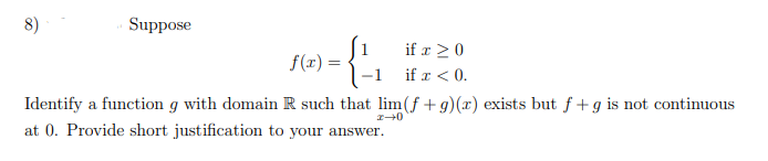 8)
Suppose
if x >0
f(r) =
if x < 0.
Identify a function g with domain R such that lim(f +g)(x) exists but ƒ +g is not continuous
at 0. Provide short justification to your answer.
