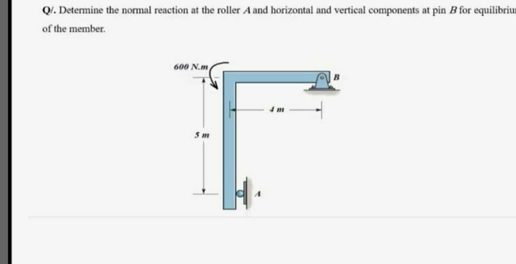 Q/. Determine the normal reaction at the roller A and horizontal and vertical components at pin B for equilibriu
of the member.
600 N.m
4 m
5 m
