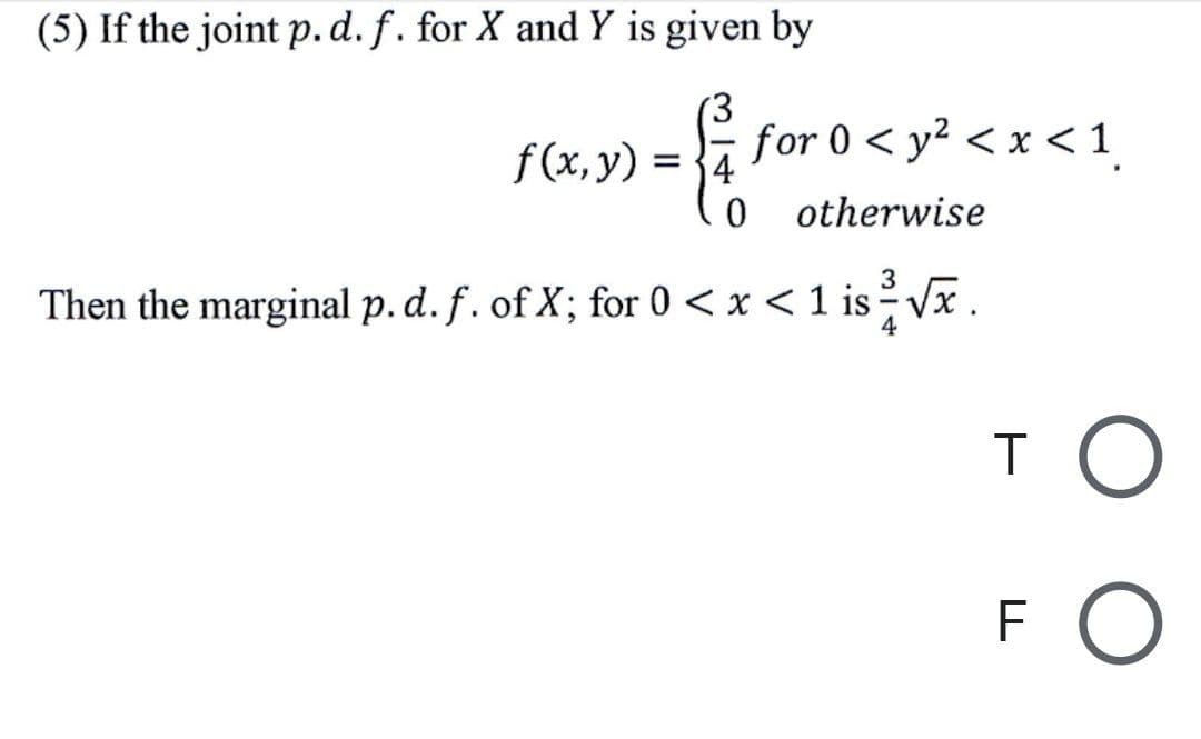 (5) If the joint p.d. f. for X and Y is given by
f (x, y) =
}4
for 0 < y? < x <
1
%D
otherwise
Then the marginal p. d. f. of X; for 0 < x < 1 is Vx.
4
T O
FO
