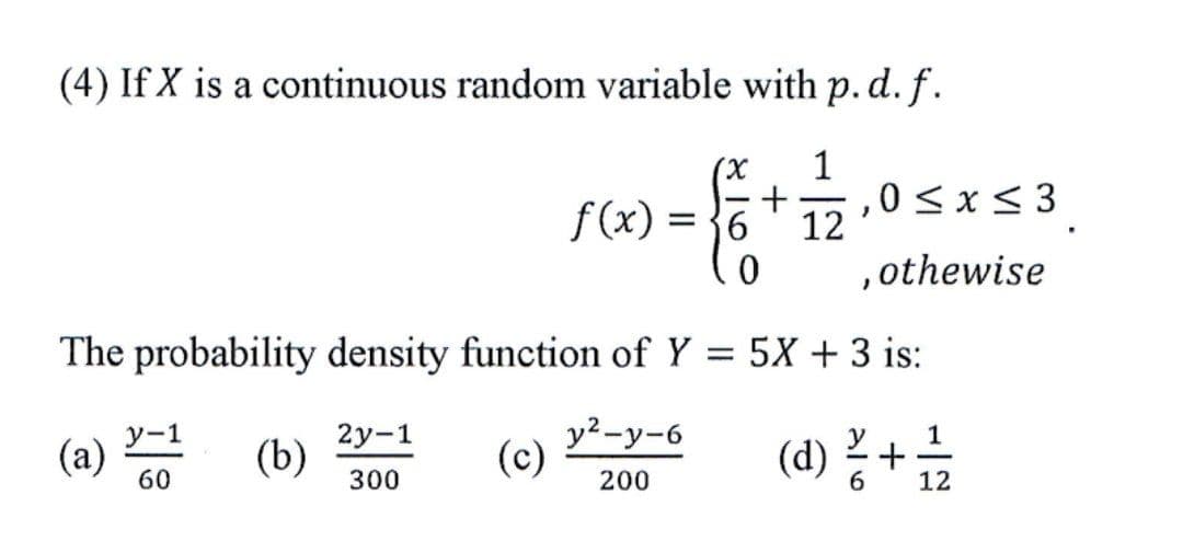 (4) If X is a continuous random variable with p.d. f.
1
+
0<x<3
(x) :
-
f(x) = }6
12
,othewise
The probability density function of Y
= 5X + 3 is:
2у-1
(b)
y2-y-6
(c)
(d) ? +
y-1
(a)
60
300
200
6.
12
