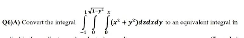 1 V1-y?
Q6)A) Convert the integral | (
(x² + y²)dzdxdy to an equivalent integral in
-1 0 0

