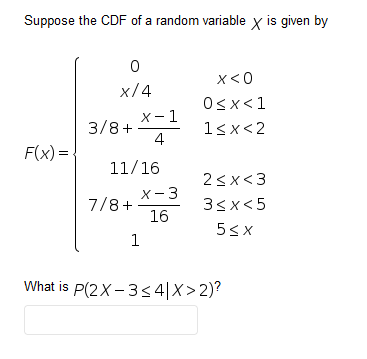 Suppose the CDF of a random variable x is given by
x<0
x/4
Osx<1
X-1
3/8+
4
1sx<2
F(x) =.
11/16
2<x<3
X- 3
7/8+
16
3sx<5
53x
1
What is P(2X - 354|X>2)?

