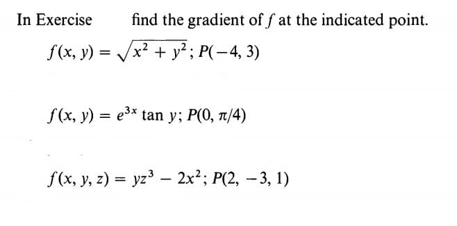 In Exercise
find the gradient of f at the indicated point.
f(x, y) = /x? + y² ; P(–4, 3)
f(x, y) = e3* tan y; P(0, t/4)
f(x, y, z) = yz' – 2x²; P(2, – 3, 1)
