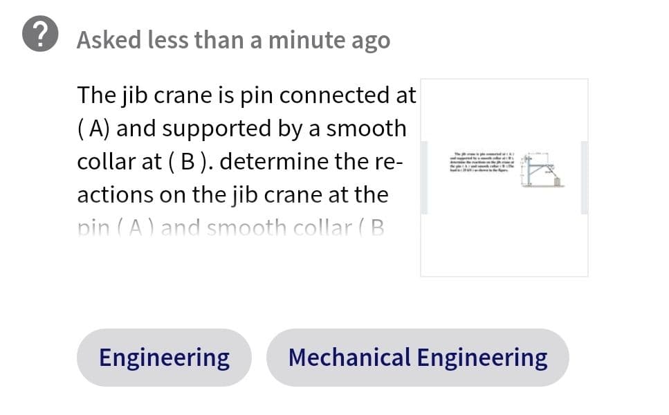 ? Asked less than a minute ago
The jib crane is pin connected at
(A) and supported by a smooth
collar at ( B). determine the re-
actions on the jib crane at the
pin (A) and smooth collar ( B
Engineering
Mechanical Engineering
