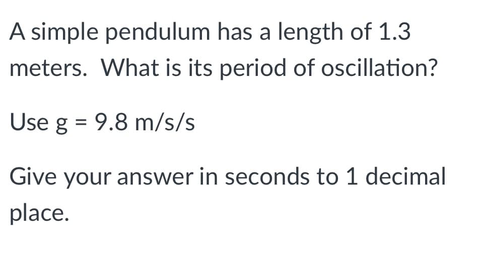 A simple pendulum has a length of 1.3
meters. What is its period of oscillation?
Use g = 9.8 m/s/s
Give your answer in seconds to 1 decimal
place.
