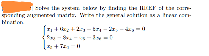 1 Solve the system below by finding the RREF of the corre-
sponding augmented matrix. Write the general solution as a linear com-
bination.
11 + 6x2 + 21з — 5х4 — 2л5 — 4г6
%3D
2.x3 – 8x4 -
X5 + 3x6 = 0
x5 + 7x6 = 0
