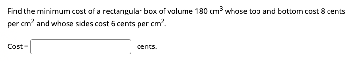 Find the minimum cost of a rectangular box of volume 180 cm3 whose top and bottom cost 8 cents
per cm? and whose sides cost 6 cents per cm?.
Cost
cents.
