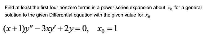 Find at least the first four nonzero terms in a power series expansion about xo for a general
solution to the given Differential equation with the given value for xo
(x+1)y" – 3xy' +2y=0, xo =1
