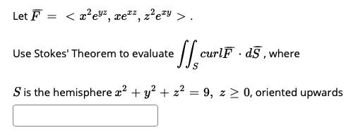 Let F = < x?eUZ, xe²², z²e#y > .
curlF · d§ , where
Use Stokes' Theorem to evaluate
S is the hemisphere x? + y? + z? = 9, z > 0, oriented upwards
