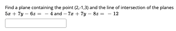 Find a plane containing the point (2,-1,3) and the line of intersection of the planes
5x + 7y – 6z = - 4 and – 7 + 7y – 8z = – 12
