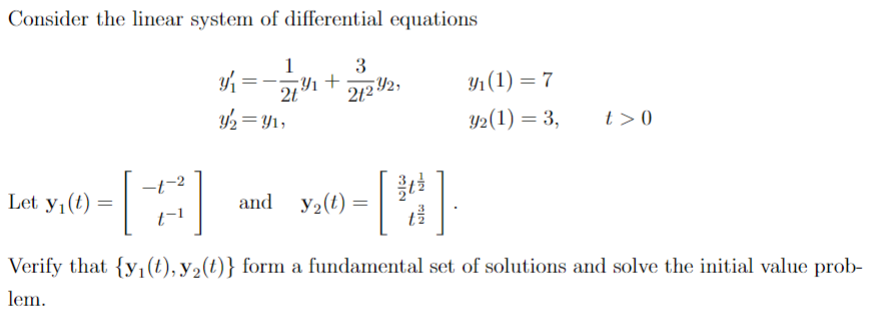 Consider the linear system of differential equations
Let y₁ (t)
[3]
1
Y₁ = y ₁ +
2t
y₂ = y₁,
=
3
21232,
ناتا
12
and y₂(t)=
Verify that {y₁(t), y₂(t)} form a fundamental set of solutions and solve the initial value prob-
lem.
3₁ (1) = 7
Y2 (1) = 3,
NIC
t> 0