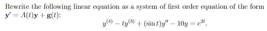 Rewrite the following linear equation as a system of first order equation of the form
y' = A(t)y + g(t):
y(4) - ty(3) + (sin t)y" - 10y = e²t.