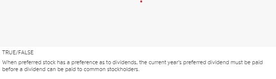 TRUE/FALSE
When preferred stock has a preference as to dividends, the current year's preferred dividend must be paid
before a dividend can be paid to common stockholders.

