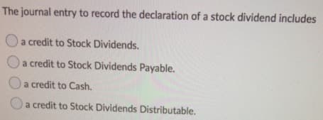 The journal entry to record the declaration of a stock dividend includes
Oa credit to Stock Dividends.
a credit to Stock Dividends Payable.
Oa credit to Cash.
a credit to Stock Dividends Distributable.
