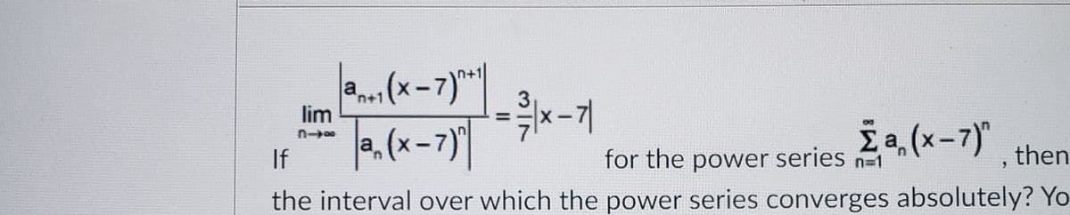 a(x-7)*|
a, (x-7)|
3
lim
%3D
for the power series a (x-7)"
the interval over which the power series converges absolutely? Yo
If
for the power series n-1
then
