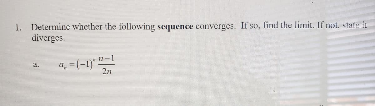 1. Determine whether the following sequence converges. If so, find the limit. If not, state it
diverges.
n 11-1
=(-1)"
2n
а.
a.

