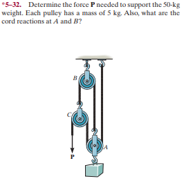 *5-32. Determine the force P needed to support the 50-kg
weight. Each pulley has a mass of 5 kg. Also, what are the
cord reactions at A and B?
в.
