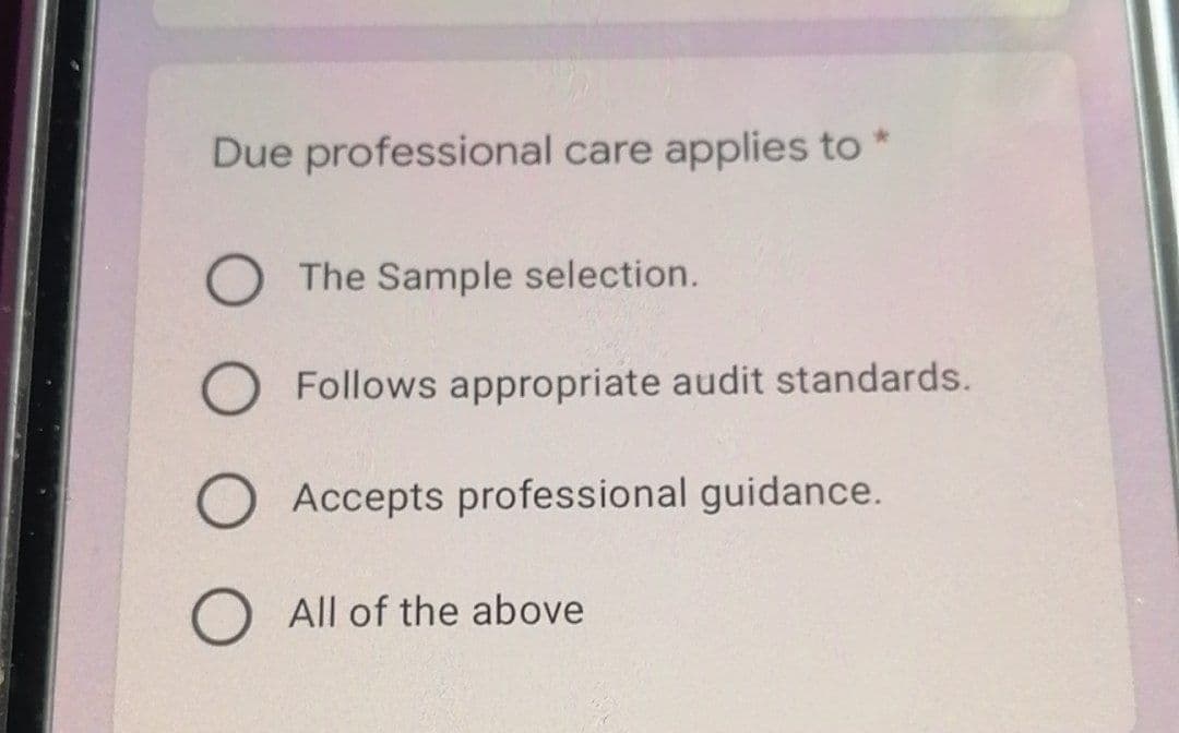 Due professional care applies to *
The Sample selection.
O Follows appropriate audit standards.
O Accepts professional guidance.
O All of the above
