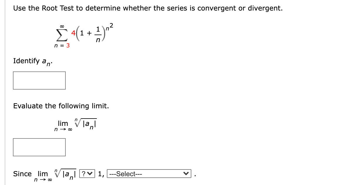 Use the Root Test to determine whether the series is convergent or divergent.
00
4( 1 +
n = 3
Identify an
Evaluate the following limit.
lim Vla,
Since lim V jaI ?v 1, ---Select---
