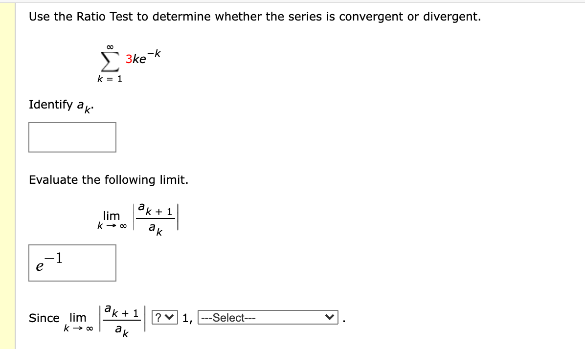 Use the Ratio Test to determine whether the series is convergent or divergent.
-k
3ke
k = 1
Identify ak
Evaluate the following limit.
dk + 1
lim
ak
-1
e
ак + 1
Since lim
?v 1, ---Select---
ak
