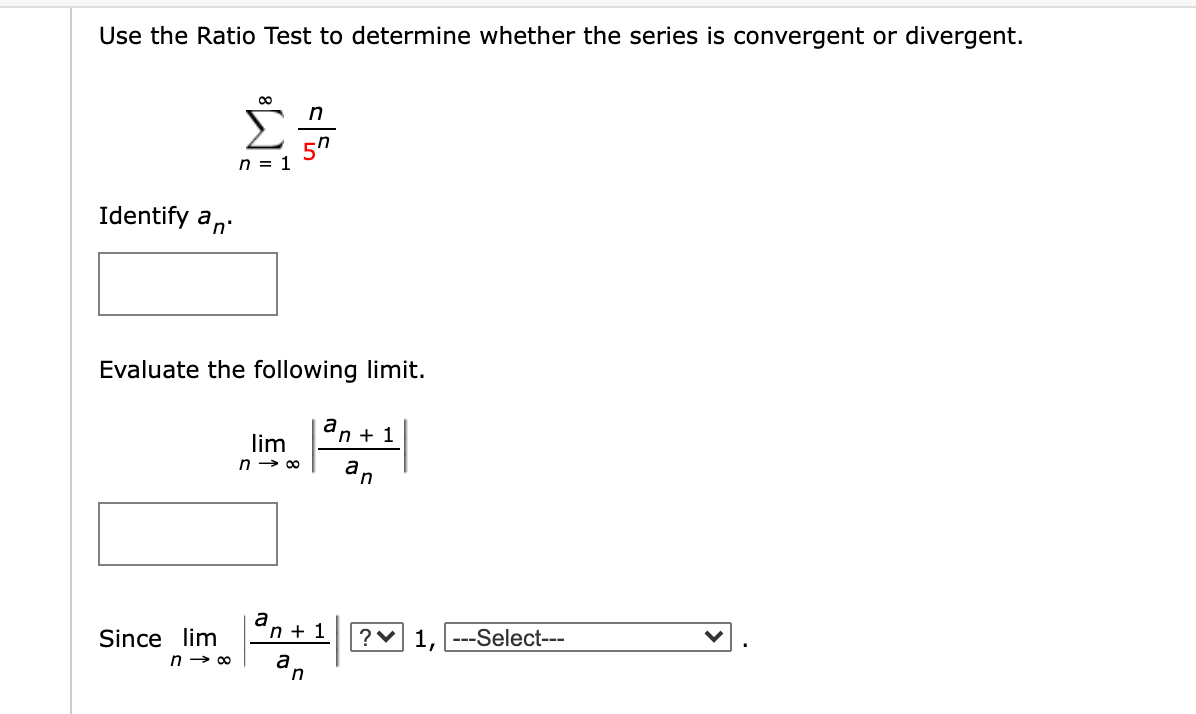 Use the Ratio Test to determine whether the series is convergent or divergent.
5"
n = 1
Identify an
Evaluate the following limit.
a
'n + 1
lim
n → 00
an
a
n + 1
Since lim
?v 1, ---Select---
n → 0
