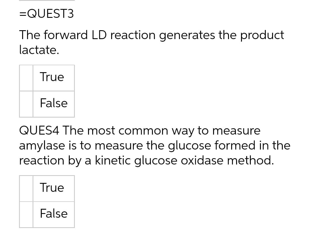 =QUEST3
The forward LD reaction generates the product
lactate.
True
False
QUES4 The most common way to measure
amylase is to measure the glucose formed in the
reaction by a kinetic glucose oxidase method.
True
False

