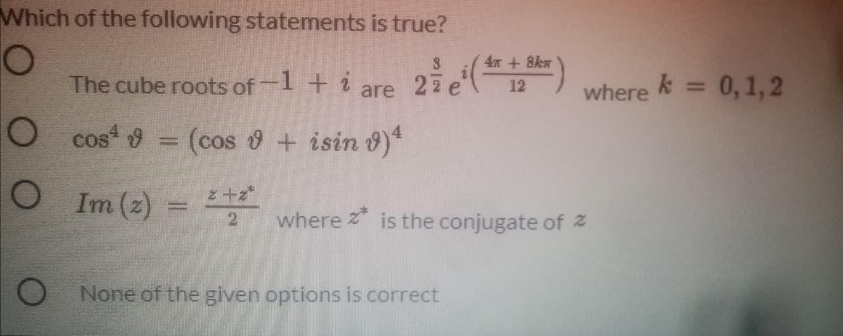 Which of the following statements is true?
4T +8kw
The cube roots of-1 + i 2ie(2)
0,1,2
are
where
cos = (cos + isin 8)*
Im (z) =
where is the conjugate of Z
None of the given options is correct
