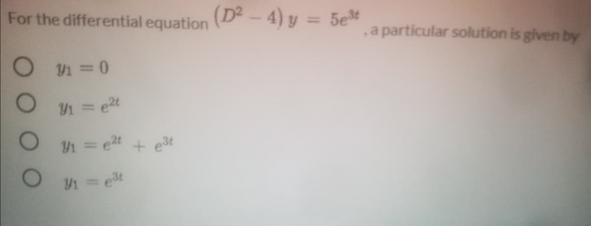 For the differential equation (D - 4) y = 5e*
,a particular solution is given by
O =0
Y1 = e2t
1 = e2t + e3t
Y1 = e3t
