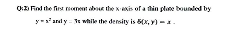 Q:2) Find the first moment about the x-axis of a thin plate bounded by
y = x² and y = 3x while the density is 8(x, y) = x.