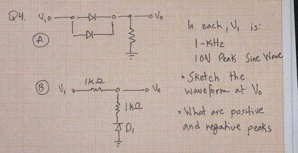 Q4. v₁o-
(B V₁
ΙΚΩ
m
-O
mk-₁.
mi.
Ike
주미
o vo
D
Vo
In each, V, is:
1-KHz
ION Peak Sine Wave
• Sketch the
waveform at Vo
• What are positive
D
and regative peaks