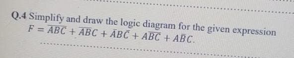 Q.4 Simplify and draw the logic diagram for the given expression
F = ABC + ABC + ABC + ABC + ABC.