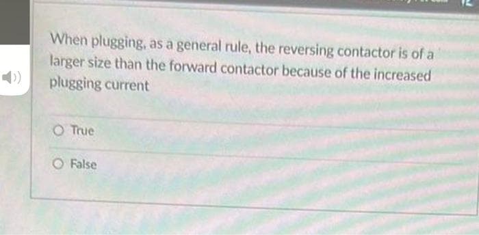 When plugging, as a general rule, the reversing contactor is of a
larger size than the forward contactor because of the increased
plugging current
O True
False